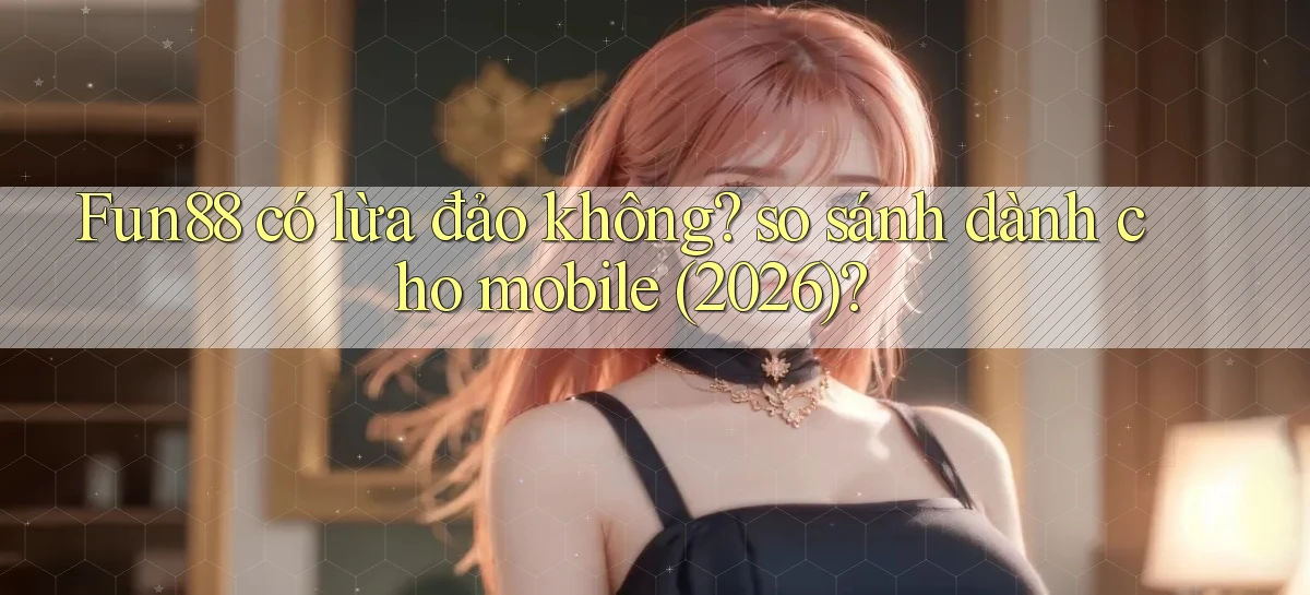 Fun88 có lừa đảo không so sánh dành cho mobile (2026)