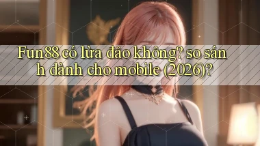 Fun88 có lừa đảo không so sánh dành cho mobile (2026)