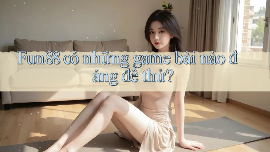 Fun88 có những game bài nào đáng để thử? Fun88 có những game bài nào đáng để thử?