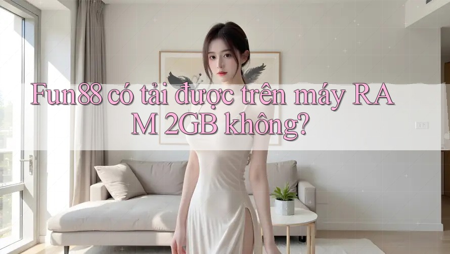 Fun88 có tải được trên máy RAM 2GB không? Fun88 có tải được trên máy RAM 2GB không?
