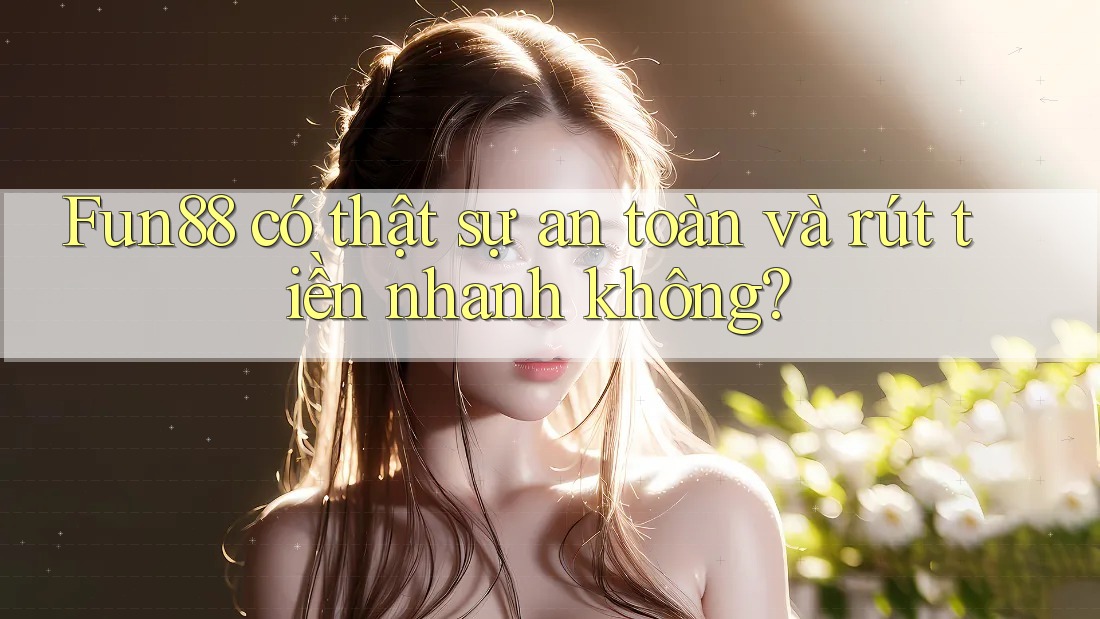 Fun88 có thật sự an toàn và rút tiền nhanh không?
