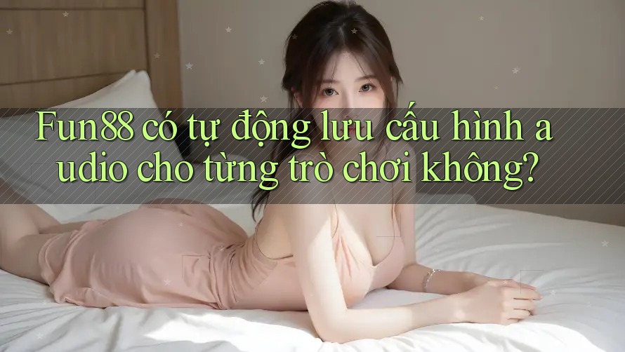 Fun88 có tự động lưu cấu hình audio cho từng trò chơi không? Fun88 có tự động lưu cấu hình audio cho từng trò chơi không?