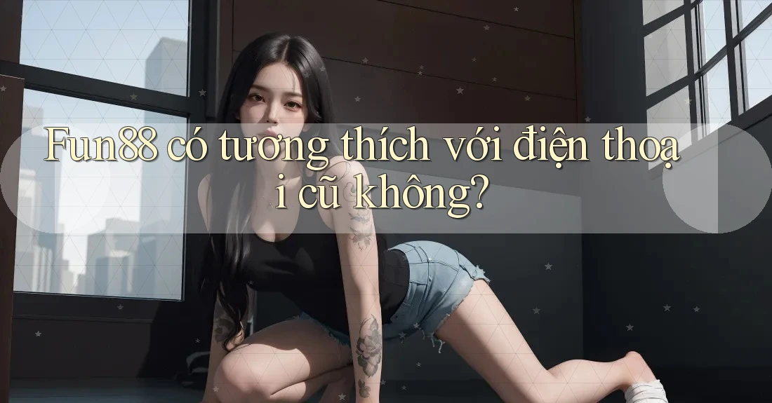 Fun88 có tương thích với điện thoại cũ không? Fun88 có tương thích với điện thoại cũ không?