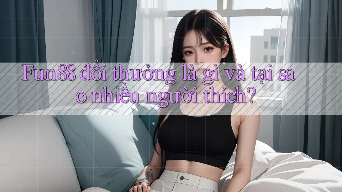 Fun88 đổi thưởng là gì và tại sao nhiều người thích? Fun88 đổi thưởng là gì và tại sao nhiều người thích?