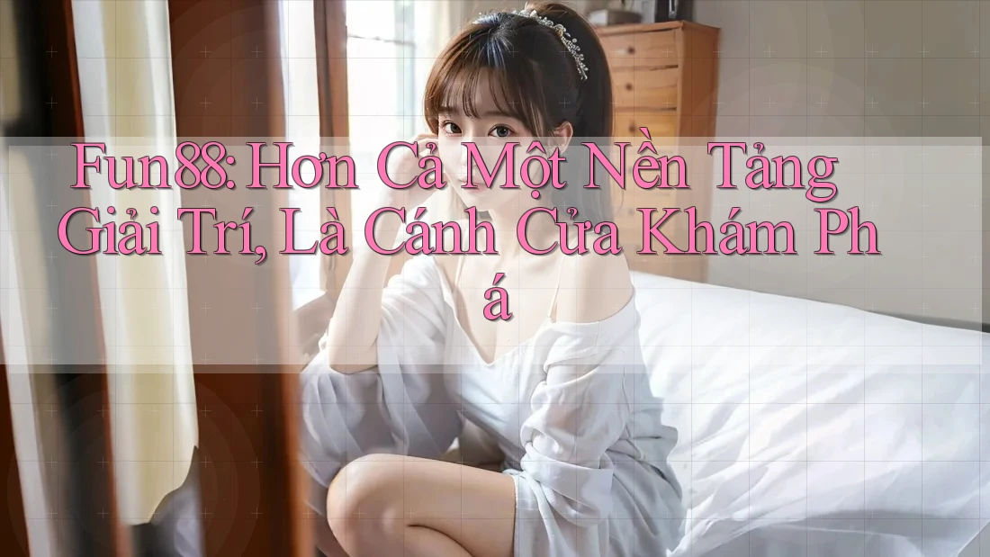Fun88: Hơn Cả Một Nền Tảng Giải Trí, Là Cánh Cửa Khám Phá Fun88: Hơn Cả Một Nền Tảng Giải Trí, Là Cánh Cửa Khám Phá