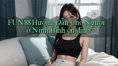 fun88 hướng dẫn cho người ở Ninh Bình ổn định