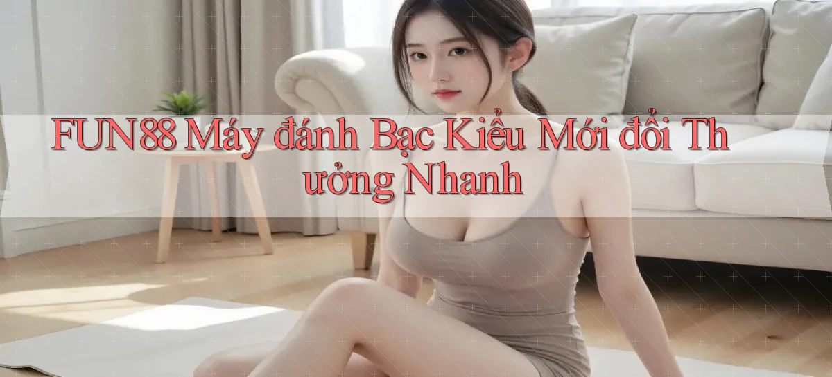 fun88  máy đánh bạc kiểu mới đổi thưởng nhanh