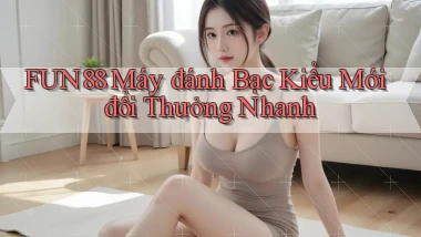 fun88  máy đánh bạc kiểu mới đổi thưởng nhanh