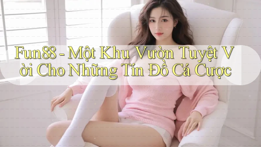 Fun88 - Một Khu Vườn Tuyệt Vời Cho Những Tín Đồ Cá Cược Fun88 - Một Khu Vườn Tuyệt Vời Cho Những Tín Đồ Cá Cược