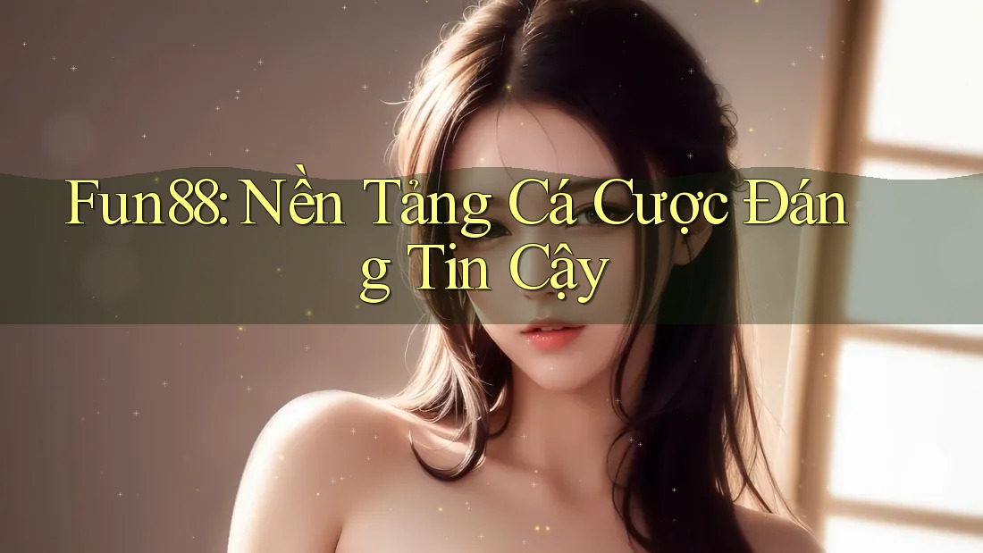 Fun88: Nền Tảng Cá Cược Đáng Tin Cậy