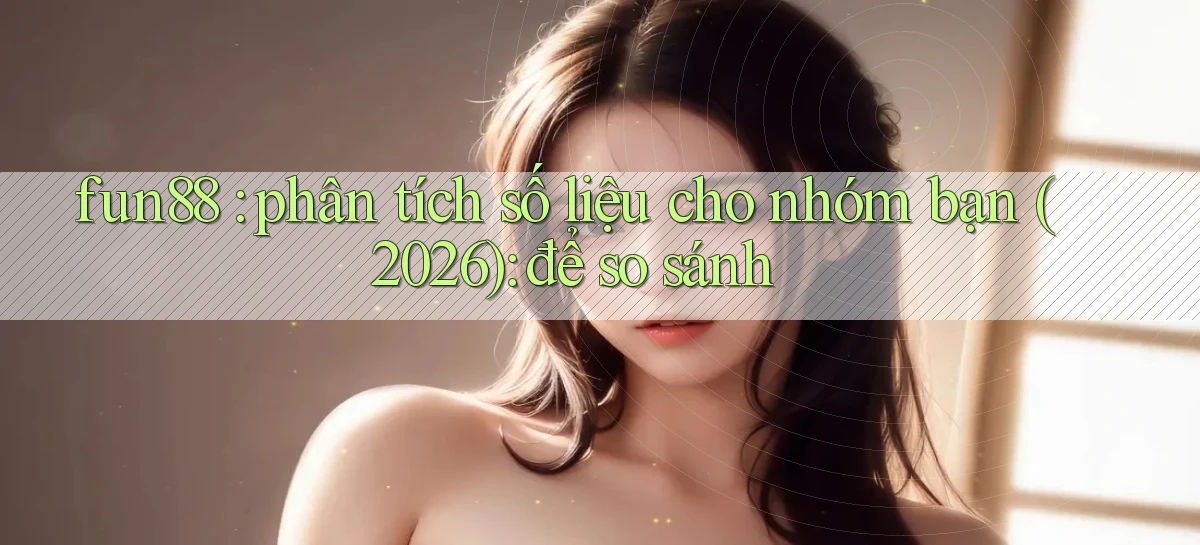 fun88 phân tích số liệu cho nhóm bạn (2026) để so sánh
