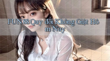 fun88 quy đổi không giật hôm nay