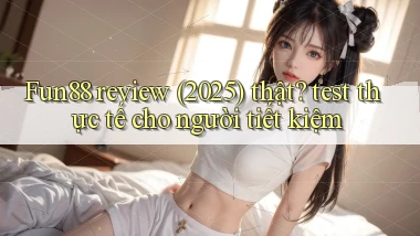 Fun88 review (2025) thật test thực tế cho người tiết kiệm