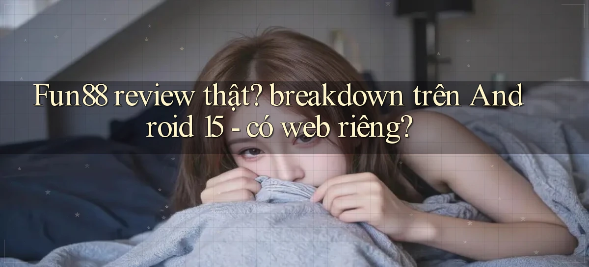 Fun88 review thật breakdown trên Android 15   có web riêng
