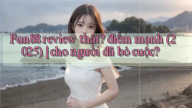Fun88 review thật điểm mạnh (2025) cho người đã bỏ cuộc
