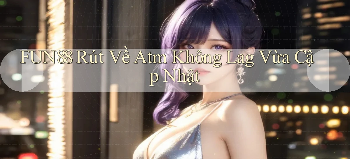 fun88 rút về atm không lag vừa cập nhật