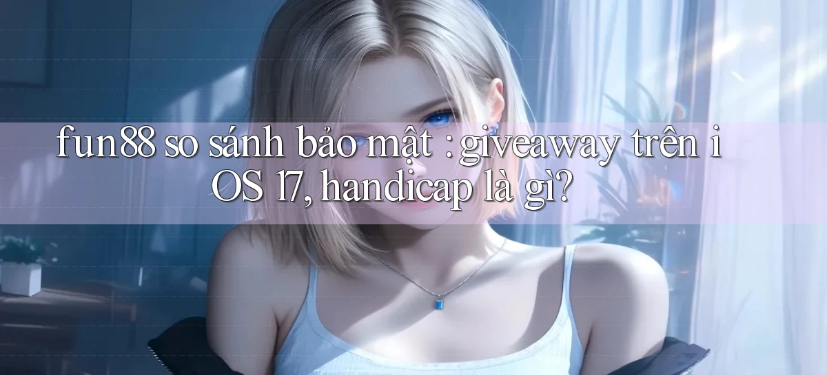 fun88 so sánh bảo mật giveaway trên iOS 17, handicap là gì