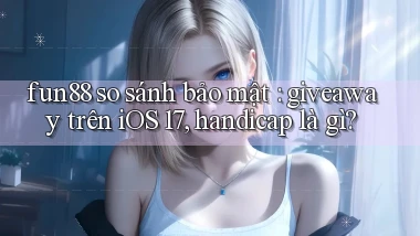 fun88 so sánh bảo mật giveaway trên iOS 17, handicap là gì
