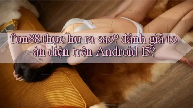 fun88 thực hư ra sao đánh giá toàn diện trên Android 15