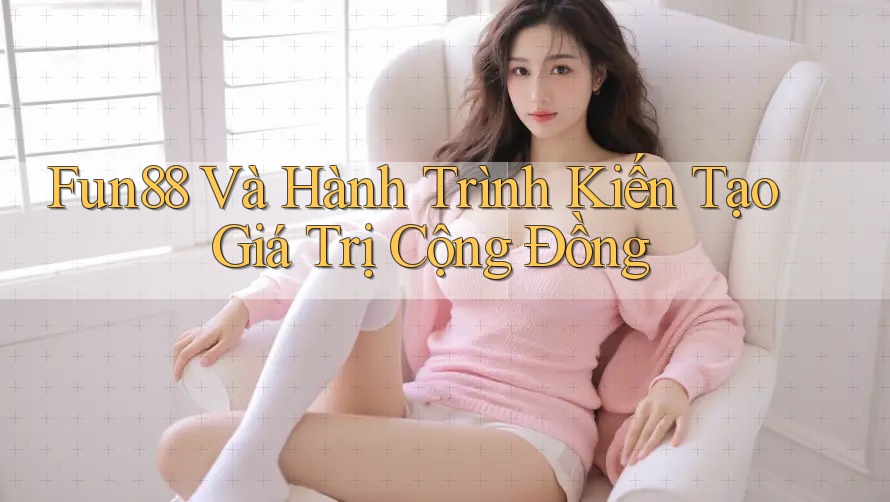 Fun88 Và Hành Trình Kiến Tạo Giá Trị Cộng Đồng Fun88 Và Hành Trình Kiến Tạo Giá Trị Cộng Đồng