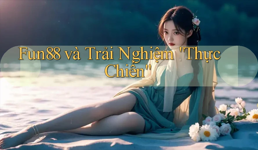 Fun88 và Trải Nghiệm “Thực Chiến” Fun88 và Trải Nghiệm “Thực Chiến”