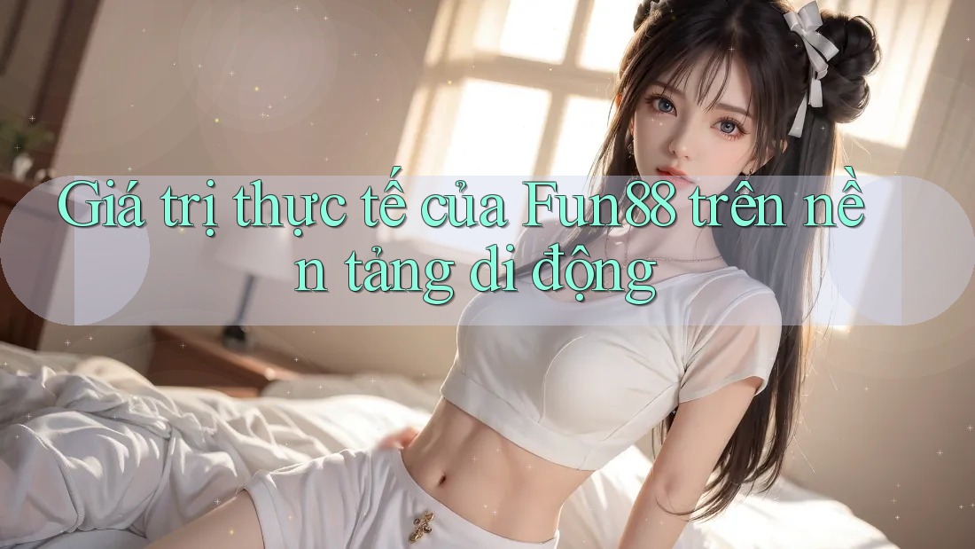 Giá trị thực tế của Fun88 trên nền tảng di động Giá trị thực tế của Fun88 trên nền tảng di động