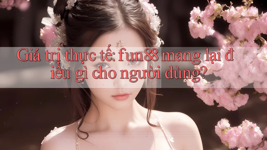 Giá trị thực tế: fun88 mang lại điều gì cho người dùng?