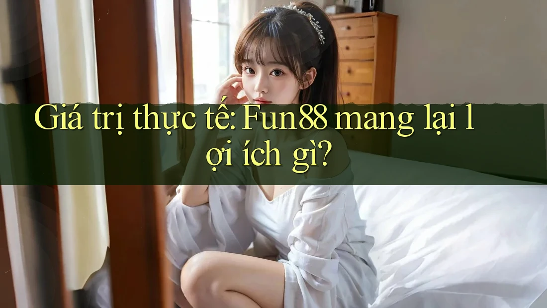 Giá trị thực tế: Fun88 mang lại lợi ích gì? Giá trị thực tế: Fun88 mang lại lợi ích gì?