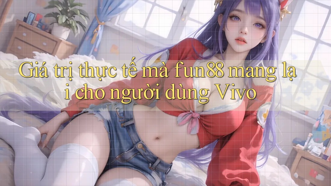 Giá trị thực tế mà fun88 mang lại cho người dùng Vivo Giá trị thực tế mà fun88 mang lại cho người dùng Vivo