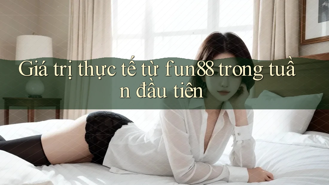 Giá trị thực tế từ fun88 trong tuần đầu tiên Giá trị thực tế từ fun88 trong tuần đầu tiên