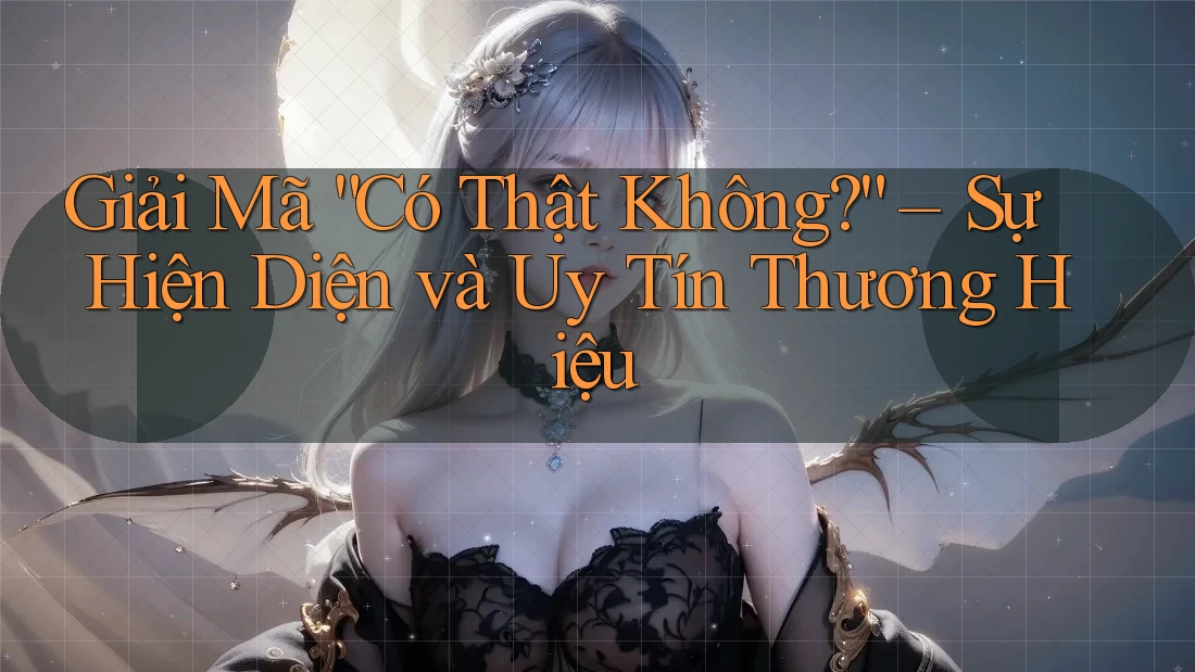 Giải Mã “Có Thật Không?” – Sự Hiện Diện và Uy Tín Thương Hiệu Giải Mã “Có Thật Không?” – Sự Hiện Diện và Uy Tín Thương Hiệu