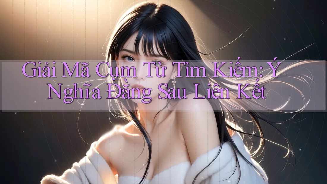 Giải Mã Cụm Từ Tìm Kiếm: Ý Nghĩa Đằng Sau Liên Kết Giải Mã Cụm Từ Tìm Kiếm: Ý Nghĩa Đằng Sau Liên Kết