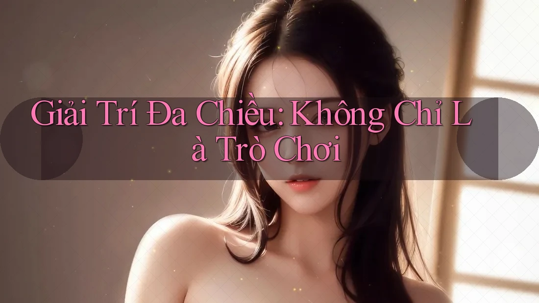 Giải Trí Đa Chiều: Không Chỉ Là Trò Chơi