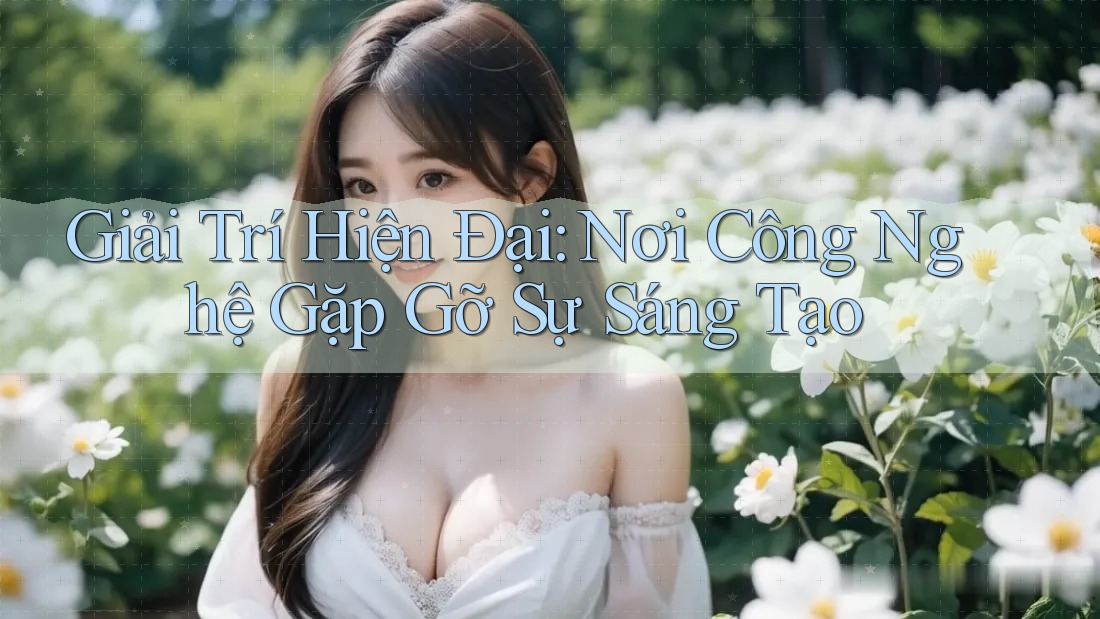 Giải Trí Hiện Đại: Nơi Công Nghệ Gặp Gỡ Sự Sáng Tạo Giải Trí Hiện Đại: Nơi Công Nghệ Gặp Gỡ Sự Sáng Tạo