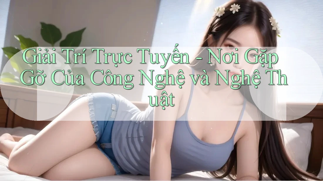 Giải Trí Trực Tuyến - Nơi Gặp Gỡ Của Công Nghệ và Nghệ Thuật Giải Trí Trực Tuyến - Nơi Gặp Gỡ Của Công Nghệ và Nghệ Thuật