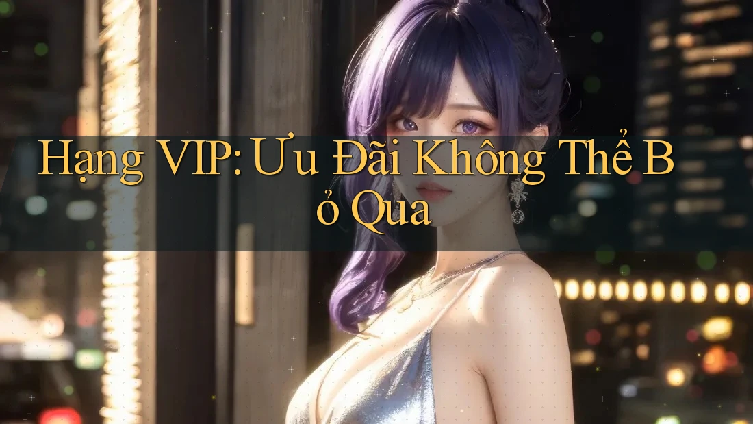 Hạng VIP: Ưu Đãi Không Thể Bỏ Qua Hạng VIP: Ưu Đãi Không Thể Bỏ Qua