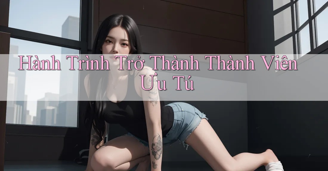 Hành Trình Trở Thành Thành Viên Ưu Tú Hành Trình Trở Thành Thành Viên Ưu Tú