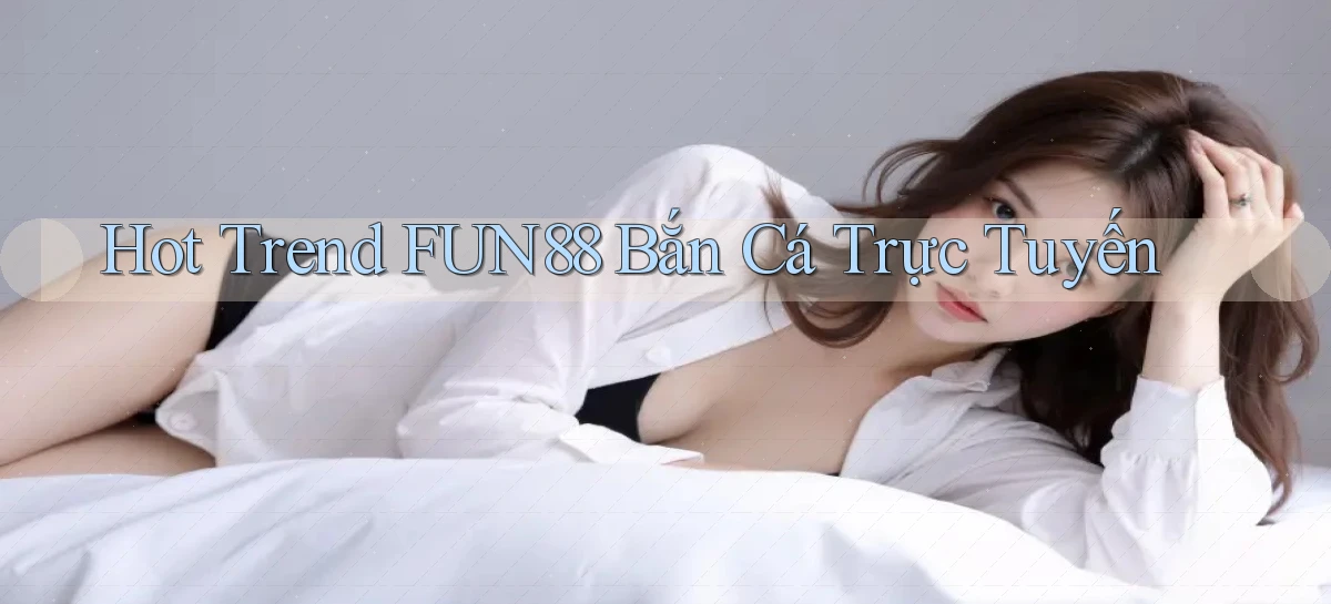 hot trend fun88 bắn cá trực tuyến