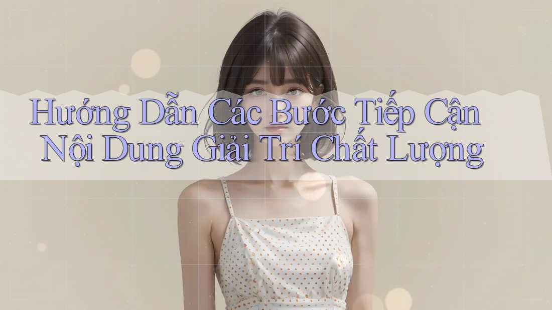 Hướng Dẫn Các Bước Tiếp Cận Nội Dung Giải Trí Chất Lượng Hướng Dẫn Các Bước Tiếp Cận Nội Dung Giải Trí Chất Lượng
