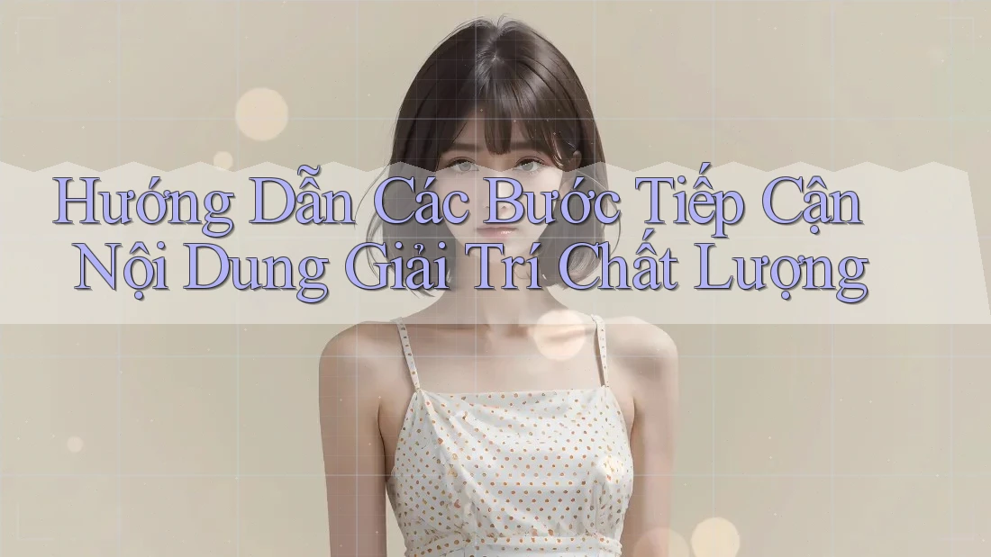 Hướng Dẫn Các Bước Tiếp Cận Nội Dung Giải Trí Chất Lượng Hướng Dẫn Các Bước Tiếp Cận Nội Dung Giải Trí Chất Lượng
