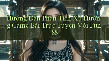 hướng dẫn phân tích xu hướng game bài trực tuyến với fun88