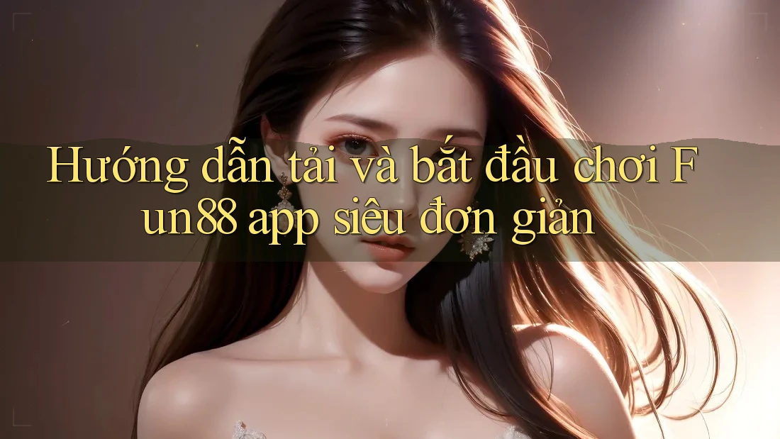 Hướng dẫn tải và bắt đầu chơi Fun88 app siêu đơn giản