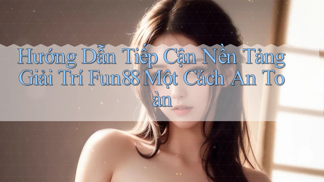 Hướng Dẫn Tiếp Cận Nền Tảng Giải Trí Fun88 Một Cách An Toàn Hướng Dẫn Tiếp Cận Nền Tảng Giải Trí Fun88 Một Cách An Toàn