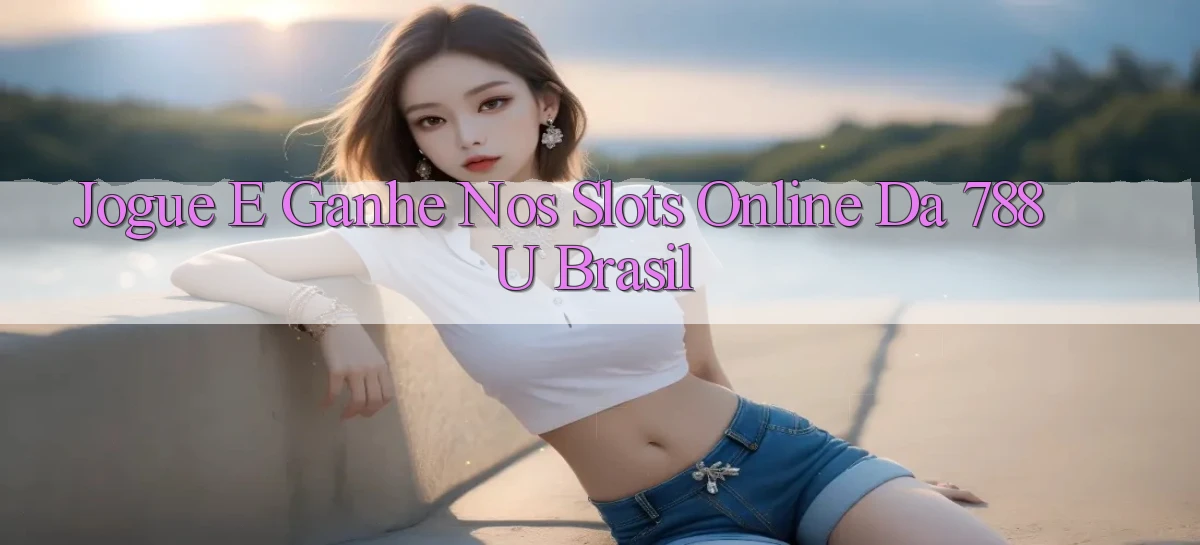 Jogue e Ganhe nos Slots Online da 788u Brasil