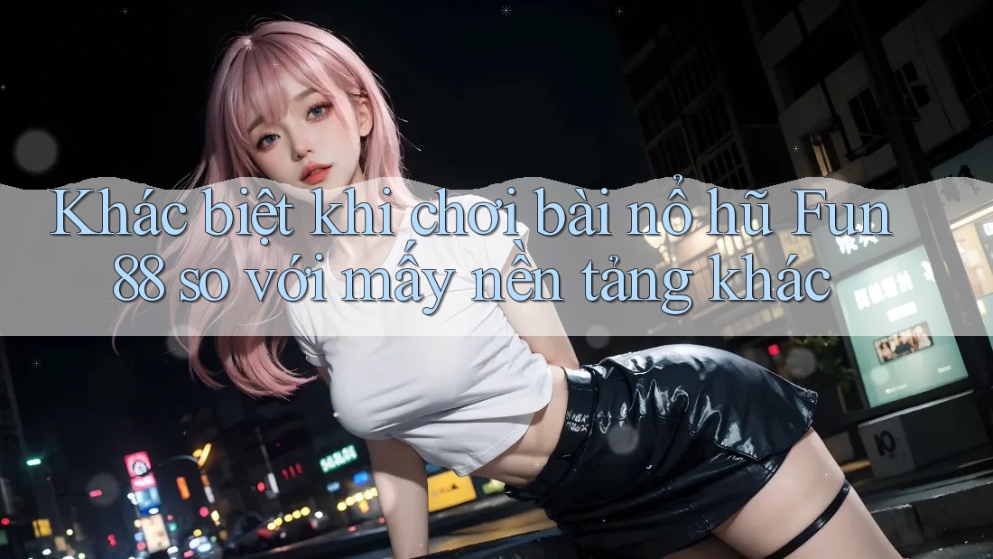 Khác biệt khi chơi bài nổ hũ Fun88 so với mấy nền tảng khác Khác biệt khi chơi bài nổ hũ Fun88 so với mấy nền tảng khác
