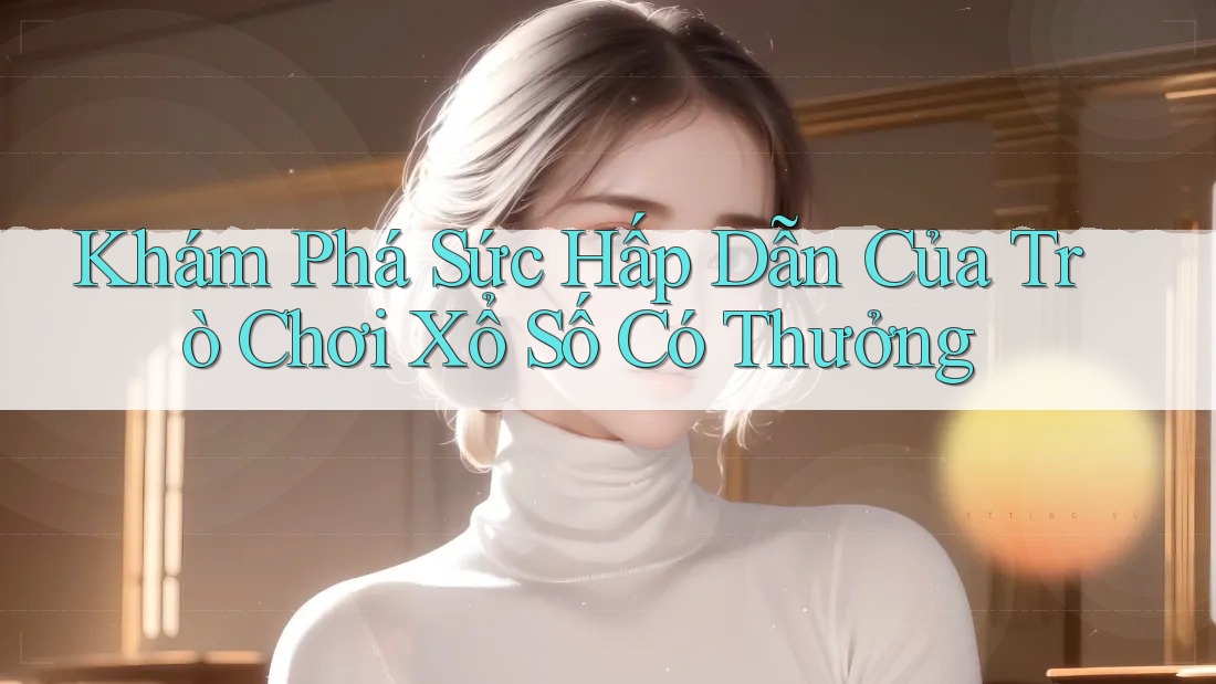 Khám Phá Sức Hấp Dẫn Của Trò Chơi Xổ Số Có Thưởng Khám Phá Sức Hấp Dẫn Của Trò Chơi Xổ Số Có Thưởng