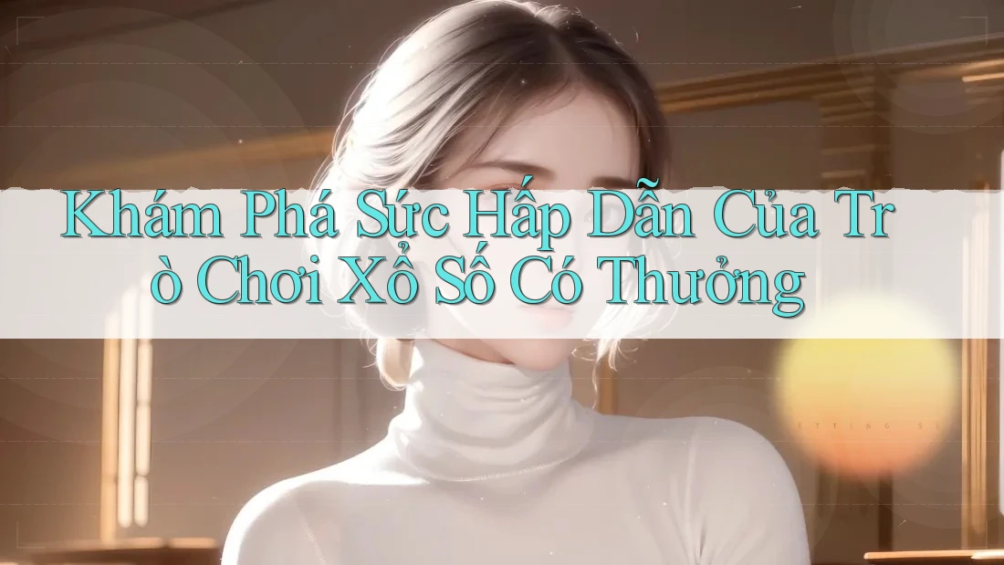 Khám Phá Sức Hấp Dẫn Của Trò Chơi Xổ Số Có Thưởng Khám Phá Sức Hấp Dẫn Của Trò Chơi Xổ Số Có Thưởng