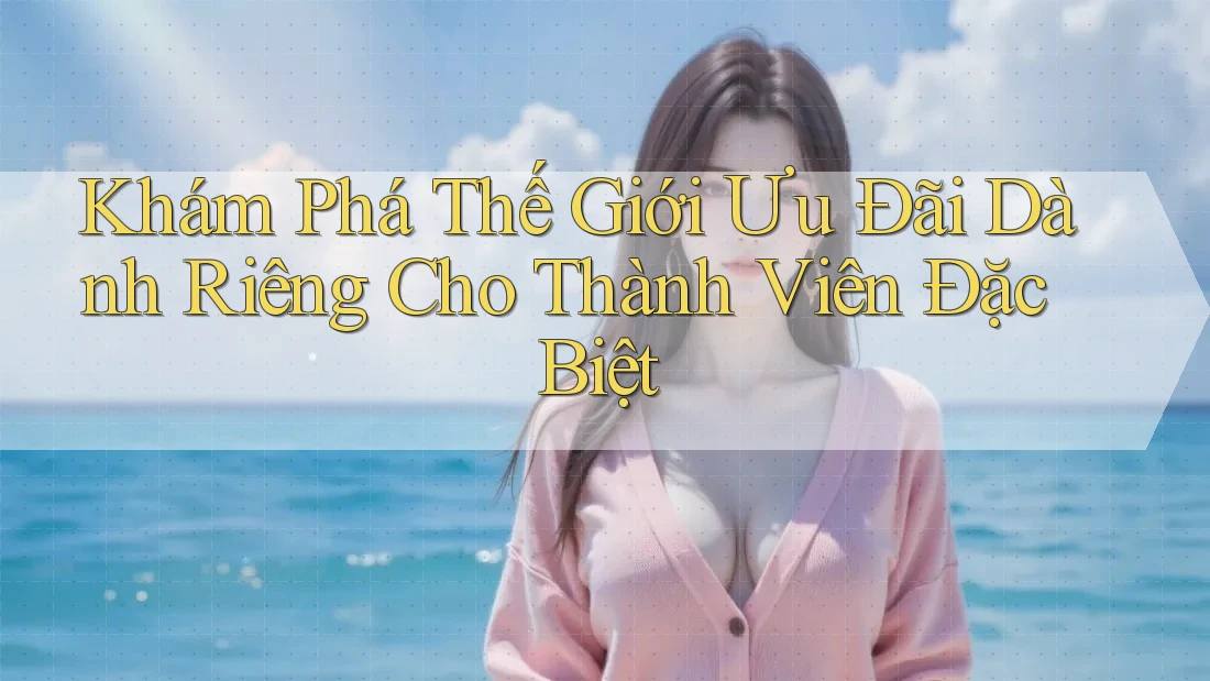 Khám Phá Thế Giới Ưu Đãi Dành Riêng Cho Thành Viên Đặc Biệt Khám Phá Thế Giới Ưu Đãi Dành Riêng Cho Thành Viên Đặc Biệt