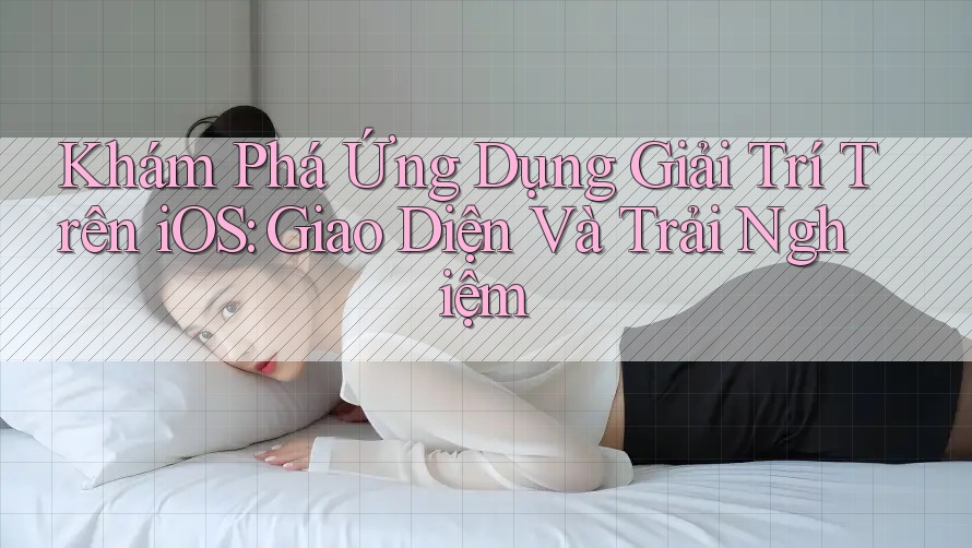 Khám Phá Ứng Dụng Giải Trí Trên iOS: Giao Diện Và Trải Nghiệm Khám Phá Ứng Dụng Giải Trí Trên iOS: Giao Diện Và Trải Nghiệm