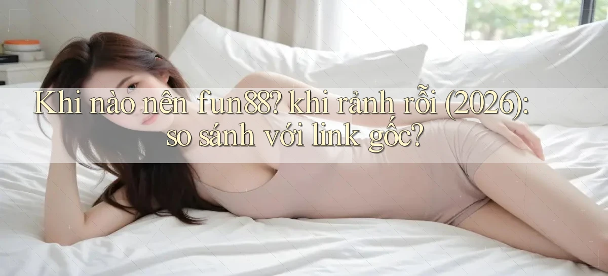 Khi nào nên fun88 khi rảnh rỗi (2026) so sánh với link gốc